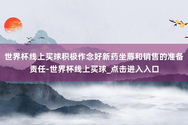 世界杯线上买球积极作念好新药坐蓐和销售的准备责任-世界杯线上买球_点击进入入口