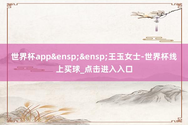 世界杯app 王玉女士-世界杯线上买球_点击进入入口