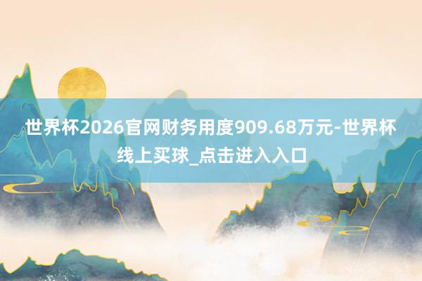 世界杯2026官网财务用度909.68万元-世界杯线上买球_点击进入入口