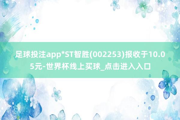 足球投注app*ST智胜(002253)报收于10.05元-世界杯线上买球_点击进入入口