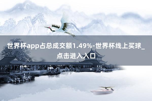 世界杯app占总成交额1.49%-世界杯线上买球_点击进入入口