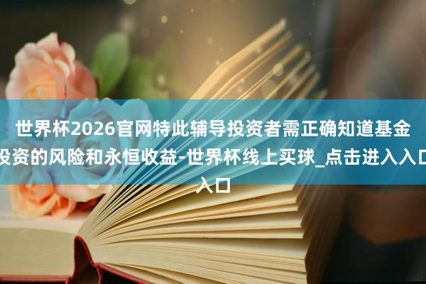 世界杯2026官网特此辅导投资者需正确知道基金投资的风险和永恒收益-世界杯线上买球_点击进入入口