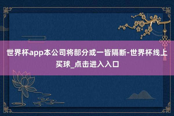 世界杯app本公司将部分或一皆隔断-世界杯线上买球_点击进入入口
