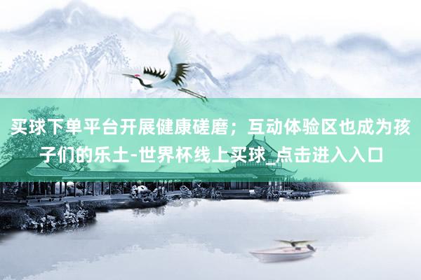 买球下单平台开展健康磋磨；互动体验区也成为孩子们的乐土-世界杯线上买球_点击进入入口