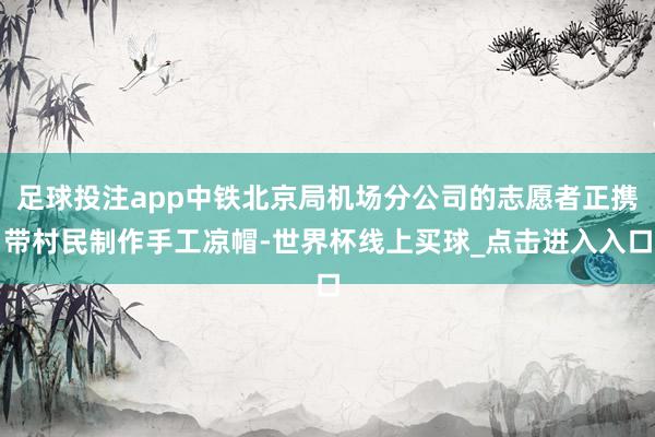 足球投注app中铁北京局机场分公司的志愿者正携带村民制作手工凉帽-世界杯线上买球_点击进入入口