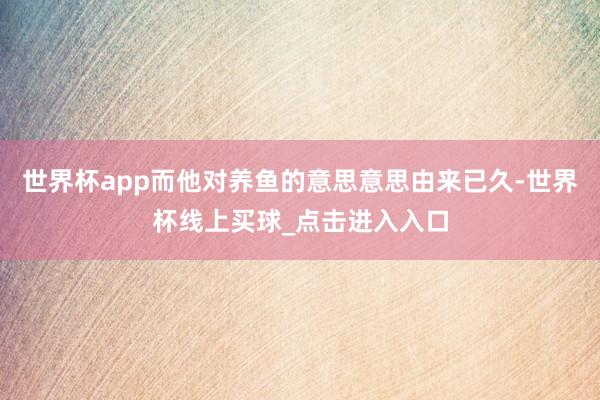 世界杯app而他对养鱼的意思意思由来已久-世界杯线上买球_点击进入入口