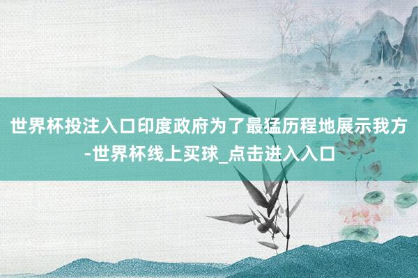 世界杯投注入口印度政府为了最猛历程地展示我方-世界杯线上买球_点击进入入口