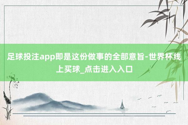 足球投注app即是这份做事的全部意旨-世界杯线上买球_点击进入入口