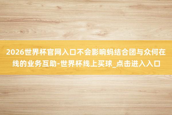 2026世界杯官网入口不会影响蚂结合团与众何在线的业务互助-世界杯线上买球_点击进入入口