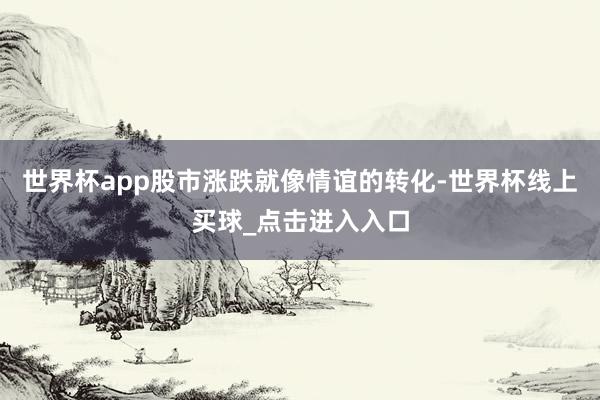世界杯app股市涨跌就像情谊的转化-世界杯线上买球_点击进入入口