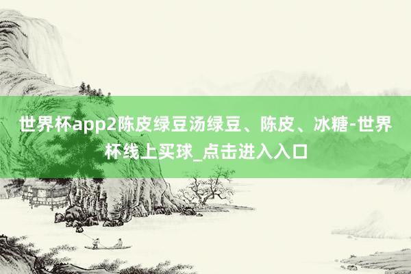 世界杯app2陈皮绿豆汤绿豆、陈皮、冰糖-世界杯线上买球_点击进入入口