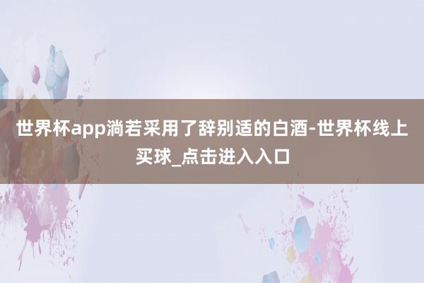 世界杯app淌若采用了辞别适的白酒-世界杯线上买球_点击进入入口