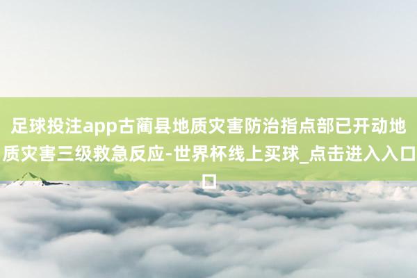 足球投注app古蔺县地质灾害防治指点部已开动地质灾害三级救急反应-世界杯线上买球_点击进入入口