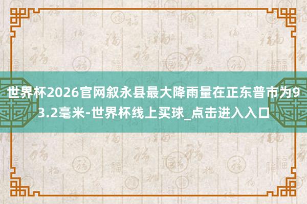 世界杯2026官网叙永县最大降雨量在正东普市为93.2毫米-世界杯线上买球_点击进入入口