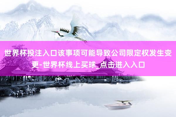 世界杯投注入口该事项可能导致公司限定权发生变更-世界杯线上买球_点击进入入口