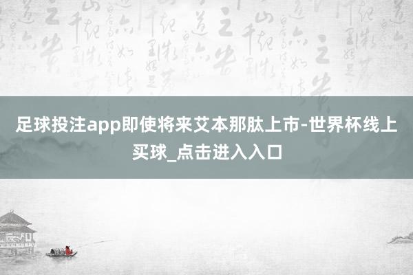 足球投注app即使将来艾本那肽上市-世界杯线上买球_点击进入入口