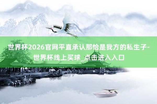 世界杯2026官网平直承认那恰是我方的私生子-世界杯线上买球_点击进入入口