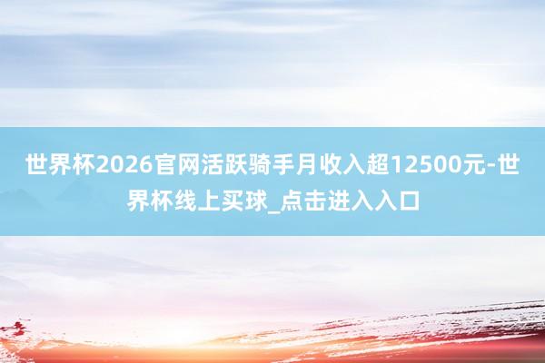 世界杯2026官网活跃骑手月收入超12500元-世界杯线上买球_点击进入入口