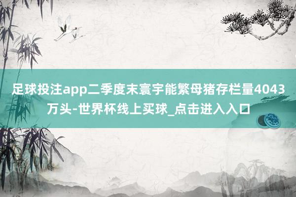 足球投注app二季度末寰宇能繁母猪存栏量4043万头-世界杯线上买球_点击进入入口