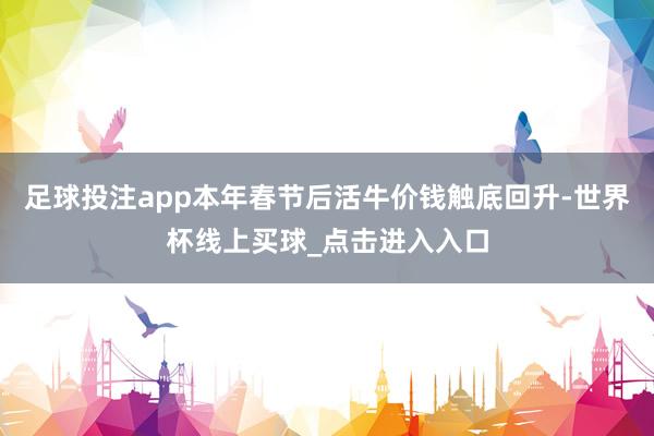 足球投注app本年春节后活牛价钱触底回升-世界杯线上买球_点击进入入口