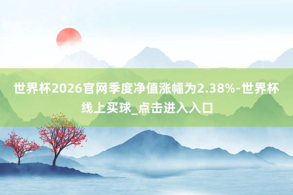 世界杯2026官网季度净值涨幅为2.38%-世界杯线上买球_点击进入入口
