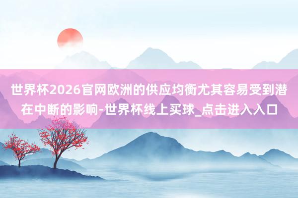 世界杯2026官网欧洲的供应均衡尤其容易受到潜在中断的影响-世界杯线上买球_点击进入入口