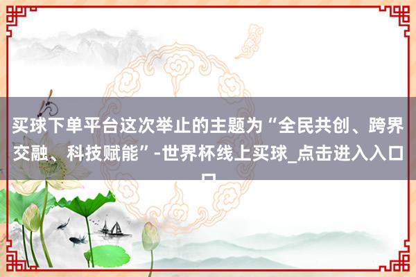 买球下单平台这次举止的主题为“全民共创、跨界交融、科技赋能”-世界杯线上买球_点击进入入口