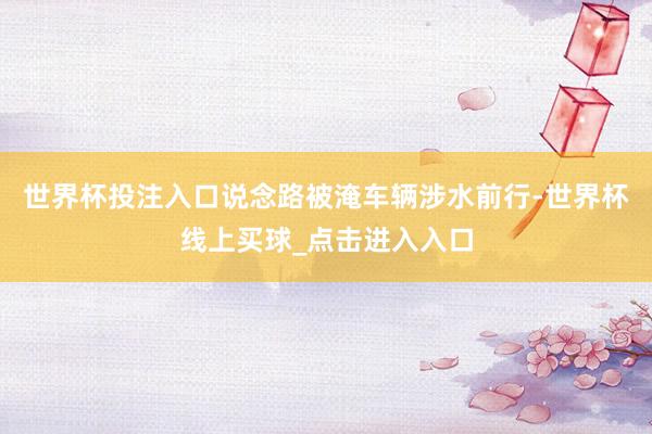 世界杯投注入口说念路被淹车辆涉水前行-世界杯线上买球_点击进入入口