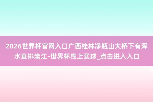 2026世界杯官网入口广西桂林净瓶山大桥下有浑水直排漓江-世界杯线上买球_点击进入入口
