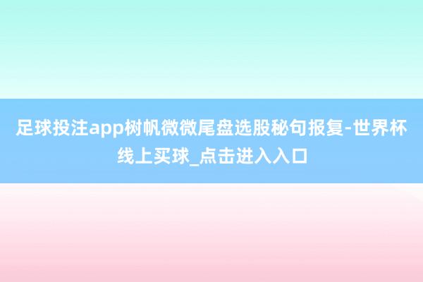 足球投注app树帆微微尾盘选股秘句报复-世界杯线上买球_点击进入入口