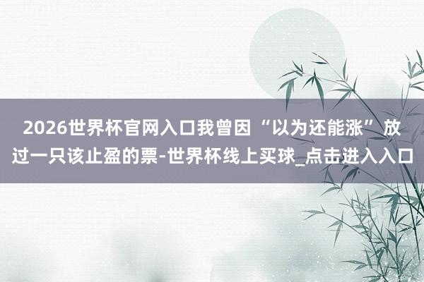 2026世界杯官网入口我曾因 “以为还能涨” 放过一只该止盈的票-世界杯线上买球_点击进入入口