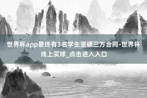 世界杯app最终有3名学生坚硬三方合同-世界杯线上买球_点击进入入口