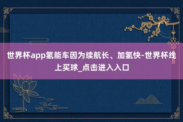 世界杯app氢能车因为续航长、加氢快-世界杯线上买球_点击进入入口