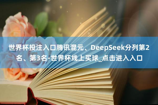 世界杯投注入口腾讯混元、DeepSeek分列第2名、第3名-世界杯线上买球_点击进入入口