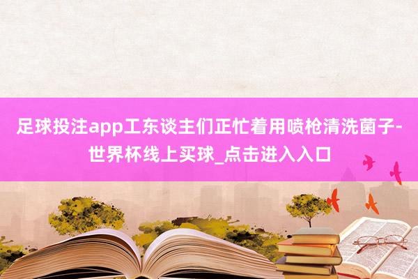 足球投注app工东谈主们正忙着用喷枪清洗菌子-世界杯线上买球_点击进入入口
